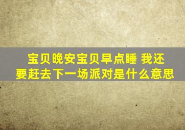 宝贝晚安宝贝早点睡 我还要赶去下一场派对是什么意思